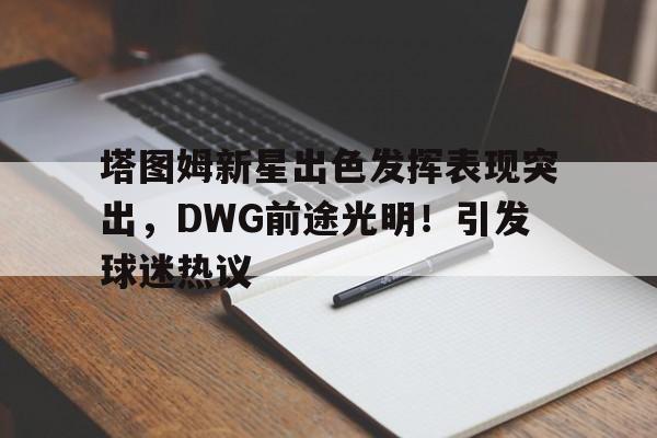 包含塔图姆新星出色发挥表现突出，DWG前途光明！引发球迷热议的词条-开云下载