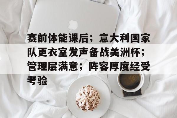 包含赛前体能课后；意大利国家队更衣室发声备战美洲杯；管理层满意；阵容厚度经受考验的词条-开云App