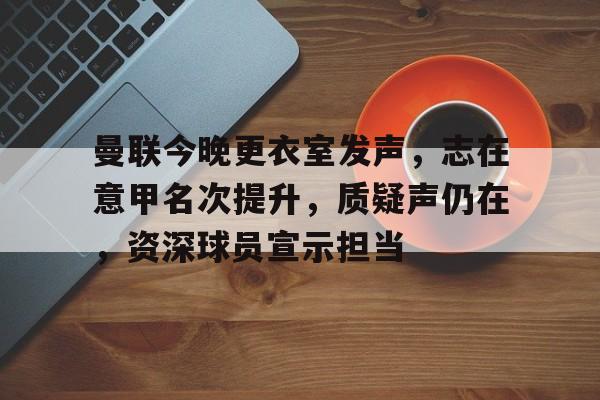 曼联今晚更衣室发声，志在意甲名次提升，质疑声仍在，资深球员宣示担当的简单介绍-开云下载