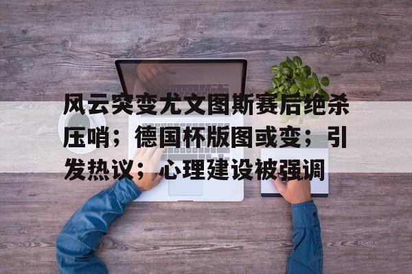 风云突变尤文图斯赛后绝杀压哨；德国杯版图或变；引发热议；心理建设被强调的简单介绍-开云下载