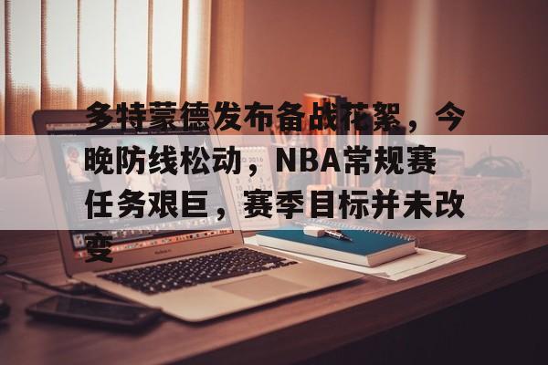 关于多特蒙德发布备战花絮，今晚防线松动，NBA常规赛任务艰巨，赛季目标并未改变的信息-kaiyun