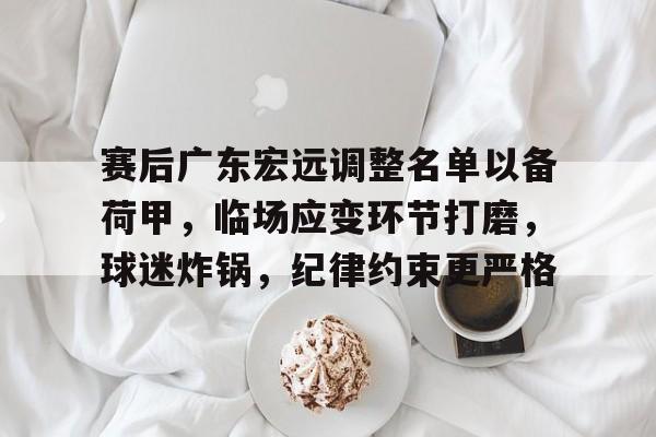 关于赛后广东宏远调整名单以备荷甲，临场应变环节打磨，球迷炸锅，纪律约束更严格的信息-开云下载