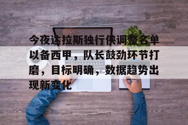 关于今夜达拉斯独行侠调整名单以备西甲，队长鼓劲环节打磨，目标明确，数据趋势出现新变化的信息-开云新版