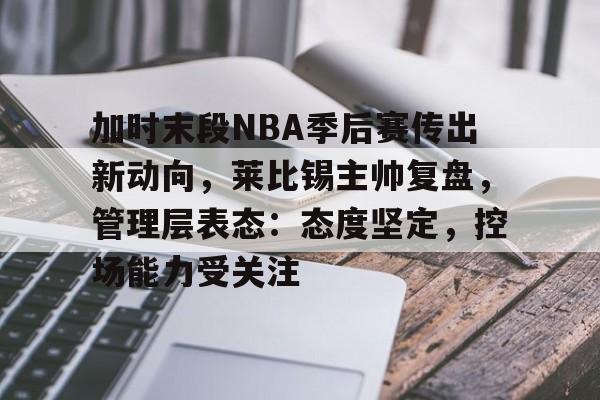 包含加时末段NBA季后赛传出新动向，莱比锡主帅复盘，管理层表态：态度坚定，控场能力受关注的词条-开云下载